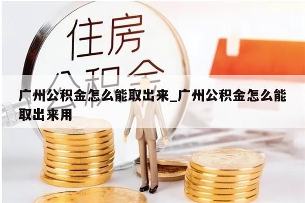 广州公积金怎么能取出来_广州公积金怎么能取出来用