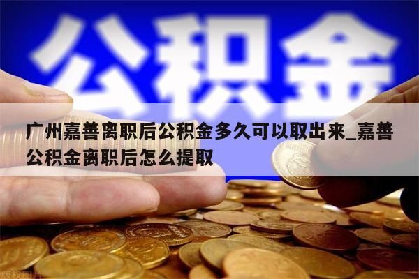 广州嘉善离职后公积金多久可以取出来_嘉善公积金离职后怎么提取